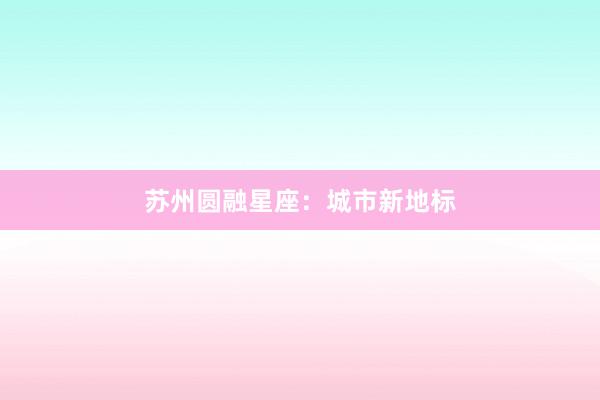 苏州圆融星座：城市新地标