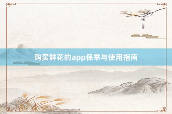 购买鲜花的app保举与使用指南