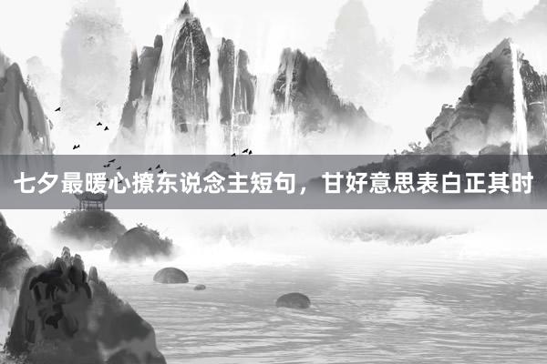 七夕最暖心撩东说念主短句,甘好意思表白正其时