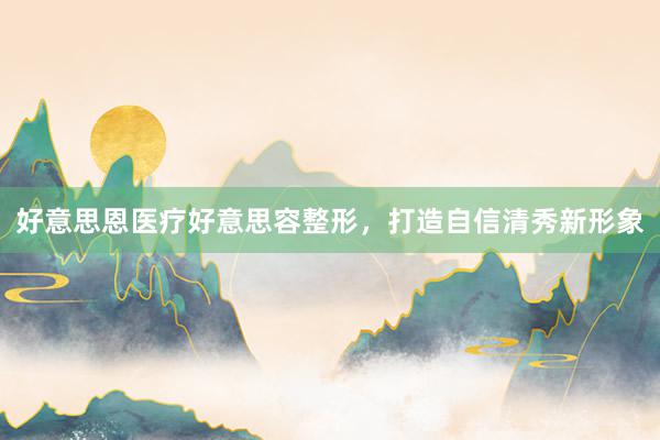 好意思恩医疗好意思容整形，打造自信清秀新形象