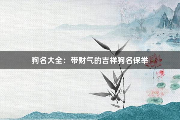 狗名大全:带财气的吉祥狗名保举
